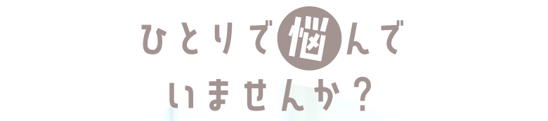ひとりで悩んでいませんか？
