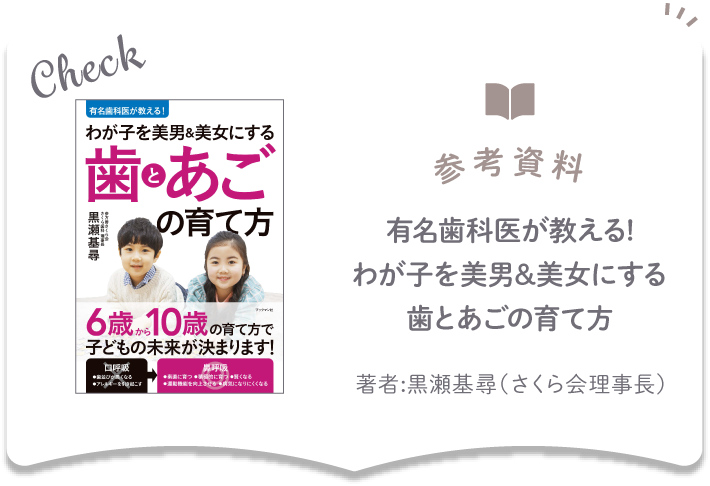 参考資料　有名歯科医が教える! わが子を美男&美女にする歯とあごの育て方　著者:黒瀬基尋（さくら会理事長 ）