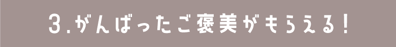 がんばったご褒美がもらえる！