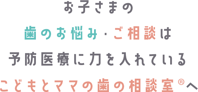 お子さまの歯のお悩み、ご雑談は予防医療に力を入れているこどもとママの歯の相談室へ！