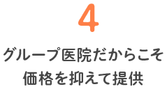 4 グループ医院だからこそ価格を抑えて提供
