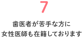 7 歯医者が苦手な方に女性医師も在籍しております