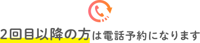 2回目以降の方は電話予約となります
