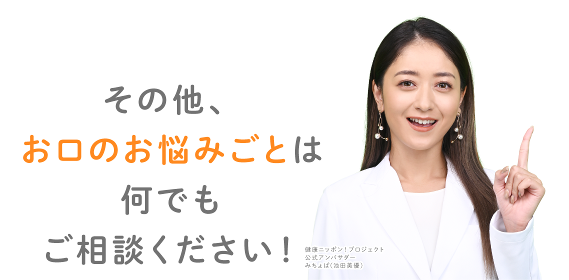 その他、お口のお悩みごとは何でもご相談ください！